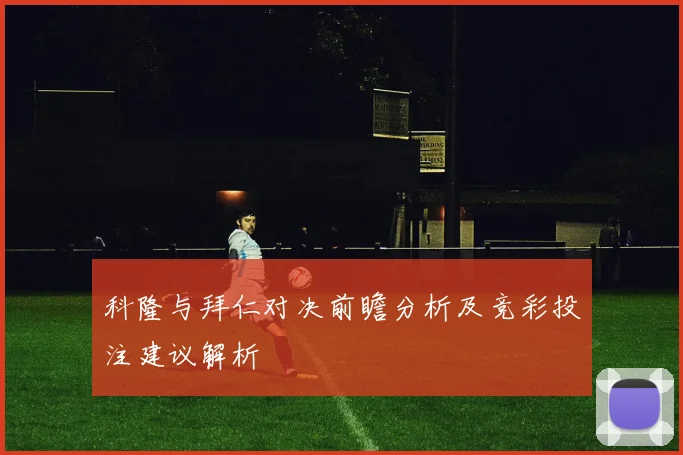 科隆与拜仁对决前瞻分析及竞彩投注建议解析