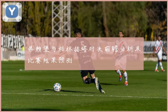 弗赖堡与柏林赫塔对决前瞻分析及比赛结果预测