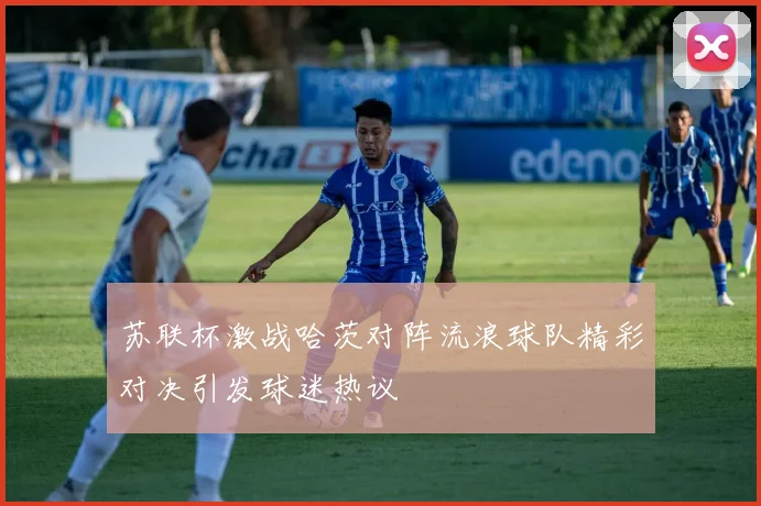 苏联杯激战哈茨对阵流浪球队精彩对决引发球迷热议