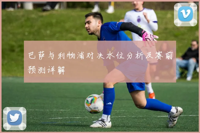 巴萨与利物浦对决水位分析及赛前预测详解