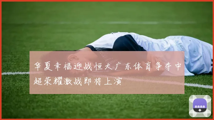 华夏幸福迎战恒大广东体育争夺中超荣耀激战即将上演