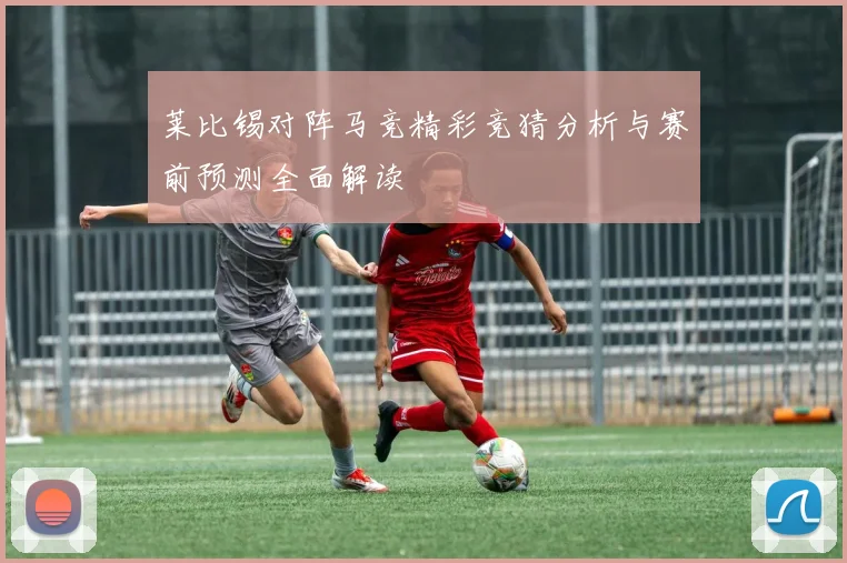 莱比锡对阵马竞精彩竞猜分析与赛前预测全面解读