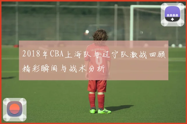 2018年CBA上海队与辽宁队激战回顾精彩瞬间与战术分析