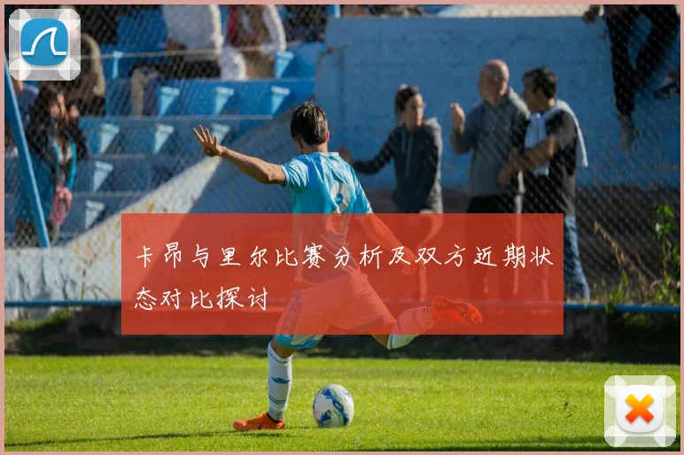 卡昂与里尔比赛分析及双方近期状态对比探讨