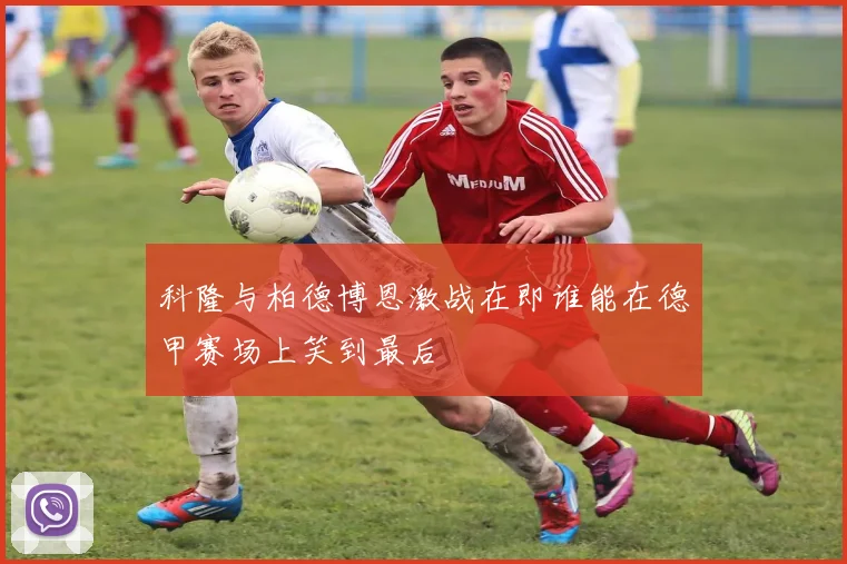 科隆与柏德博恩激战在即谁能在德甲赛场上笑到最后