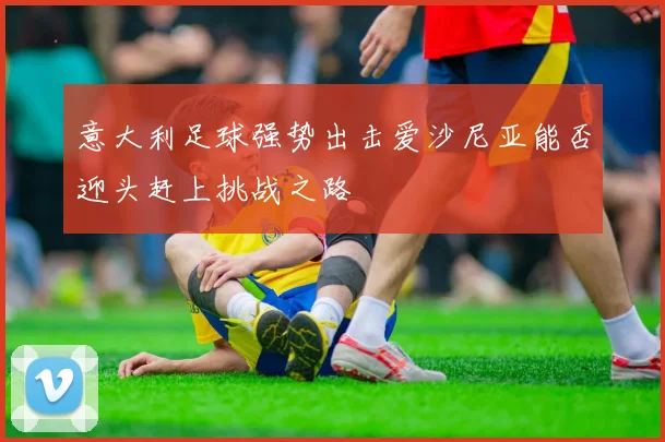 意大利足球强势出击爱沙尼亚能否迎头赶上挑战之路