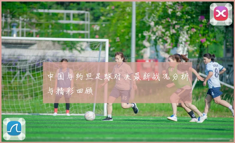 中国与约旦足球对决最新战况分析与精彩回顾