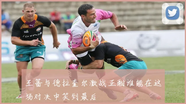 王蔷与德拉奎尔激战正酣谁能在这场对决中笑到最后