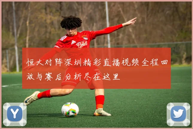 恒大对阵深圳精彩直播视频全程回放与赛后分析尽在这里