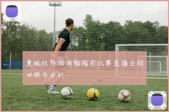 曼城对阵伯明翰精彩比赛直播全程回顾与分析