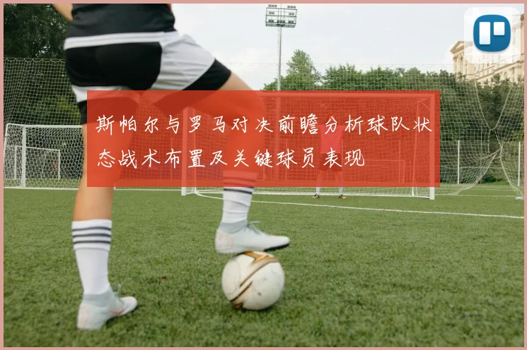 斯帕尔与罗马对决前瞻分析球队状态战术布置及关键球员表现