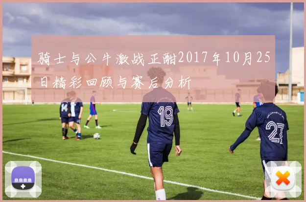 骑士与公牛激战正酣2017年10月25日精彩回顾与赛后分析