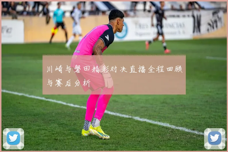 川崎与磐田精彩对决直播全程回顾与赛后分析