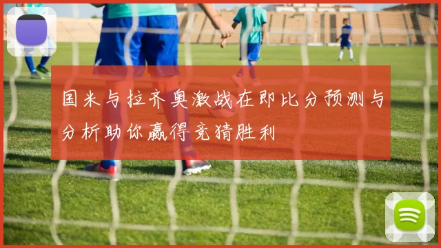 国米与拉齐奥激战在即比分预测与分析助你赢得竞猜胜利