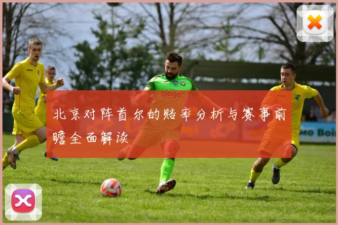 北京对阵首尔的赔率分析与赛事前瞻全面解读