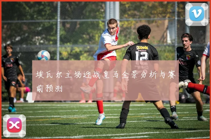 埃瓦尔主场迎战皇马全景分析与赛前预测